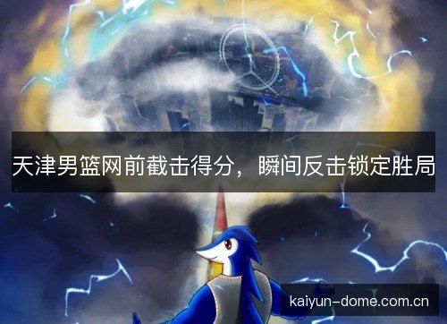 天津男篮网前截击得分,瞬间反击锁定胜局 天津男篮网前截击得分,瞬间反击锁定胜局