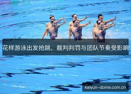 花样游泳出发抢跳，裁判判罚与团队节奏受影响