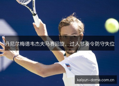 丹尼尔梅德韦杰夫马赛回旋,过人节奏令防守失位 丹尼尔梅德韦杰夫马赛回旋,过人节奏令防守失位