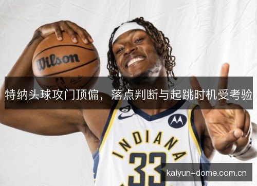 特纳头球攻门顶偏,落点判断与起跳时机受考验 特纳头球攻门顶偏,落点判断与起跳时机受考验