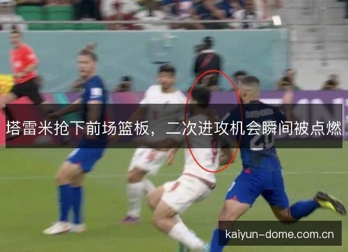 塔雷米抢下前场篮板,二次进攻机会瞬间被点燃 塔雷米抢下前场篮板,二次进攻机会瞬间被点燃