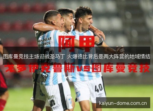 图库曼竞技主场迎战圣马丁 火爆德比背后是两大阵营的地域情结 图库曼竞技主场迎战圣马丁 火爆德比背后是两大阵营的地域情结